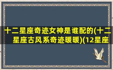 十二星座奇迹女神是谁配的(十二星座古风系奇迹暖暖)(12星座奇迹暖暖图片 古装)